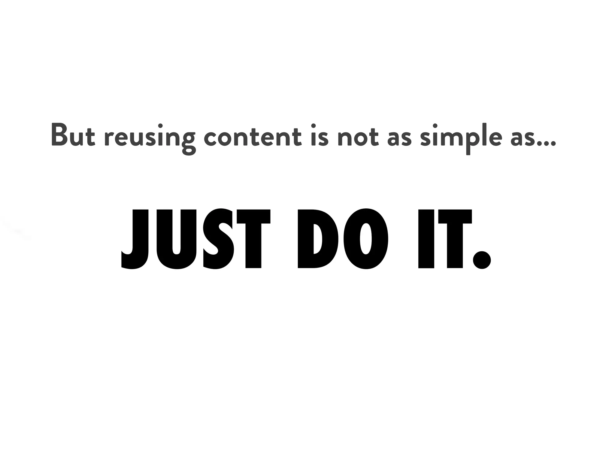 But reusing content is not as simple as…
JUST DO IT.
 