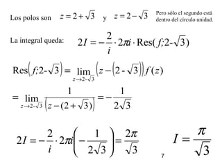 7
)32Res(2
2
2 -f;i
i
I ⋅⋅−= π
( ) ( )( )
( ) 32
11
lim
)(3-2lim32Res
)32(3-2
3-2
−==
−=
+−→
→
zz
z
zfz-f;
3
2
32
1
2
2
2
π
π =





−⋅−= i
i
I
3
π
=I
La integral queda:
Los polos son y 32 −=z32 +=z Pero sólo el segundo está
dentro del círculo unidad.
 