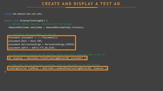 using com.amazon.mas.cpt.ads;
public void DisplayFloatingAd() {
// Obtain object used to interact with the plugin
IAmazonM...
