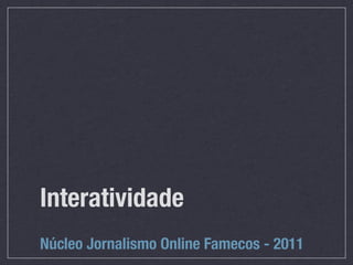 Interatividade
Núcleo Jornalismo Online Famecos - 2011
 