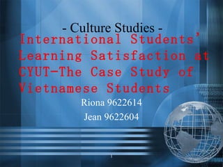International Students’ Learning Satisfaction at CYUT—The Case Study of Vietnamese Students Riona 9622614 Jean 9622604 1 - Culture Studies - 