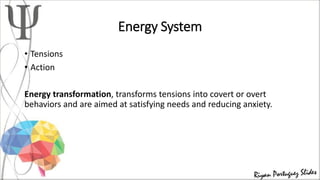 Energy System
• Tensions
• Action
Energy transformation, transforms tensions into covert or overt
behaviors and are aimed at satisfying needs and reducing anxiety.
 