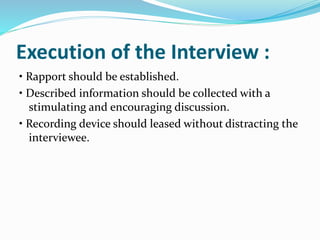 Execution of the Interview :
• Rapport should be established.
• Described information should be collected with a
stimulating and encouraging discussion.
• Recording device should leased without distracting the
interviewee.
 