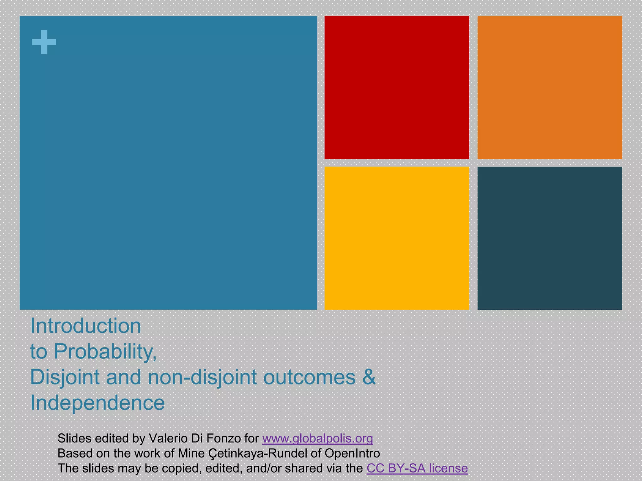 + 
Introduction 
to Probability, 
Disjoint and non-disjoint outcomes & 
Independence 
Slides edited by Valerio Di Fonzo for www.globalpolis.org 
Based on the work of Mine Çetinkaya-Rundel of OpenIntro 
The slides may be copied, edited, and/or shared via the CC BY-SA license 
 