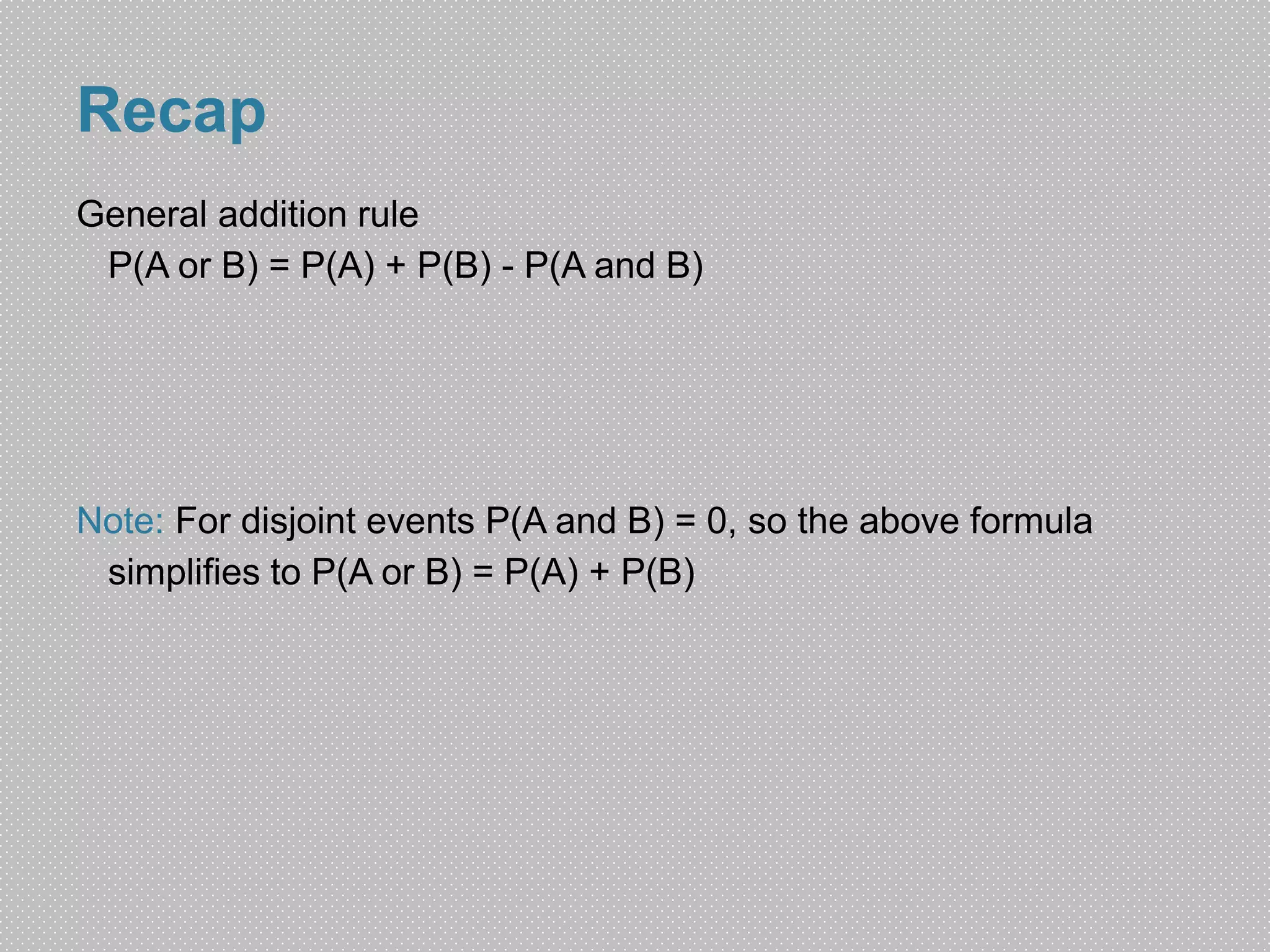 Recap 
General addition rule 
P(A or B) = P(A) + P(B) - P(A and B) 
Note: For disjoint events P(A and B) = 0, so the above formula 
simplifies to P(A or B) = P(A) + P(B) 
 