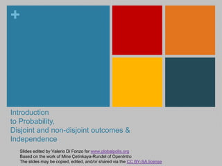 + 
Introduction 
to Probability, 
Disjoint and non-disjoint outcomes & 
Independence 
Slides edited by Valerio Di Fonzo for www.globalpolis.org 
Based on the work of Mine Çetinkaya-Rundel of OpenIntro 
The slides may be copied, edited, and/or shared via the CC BY-SA license 
 