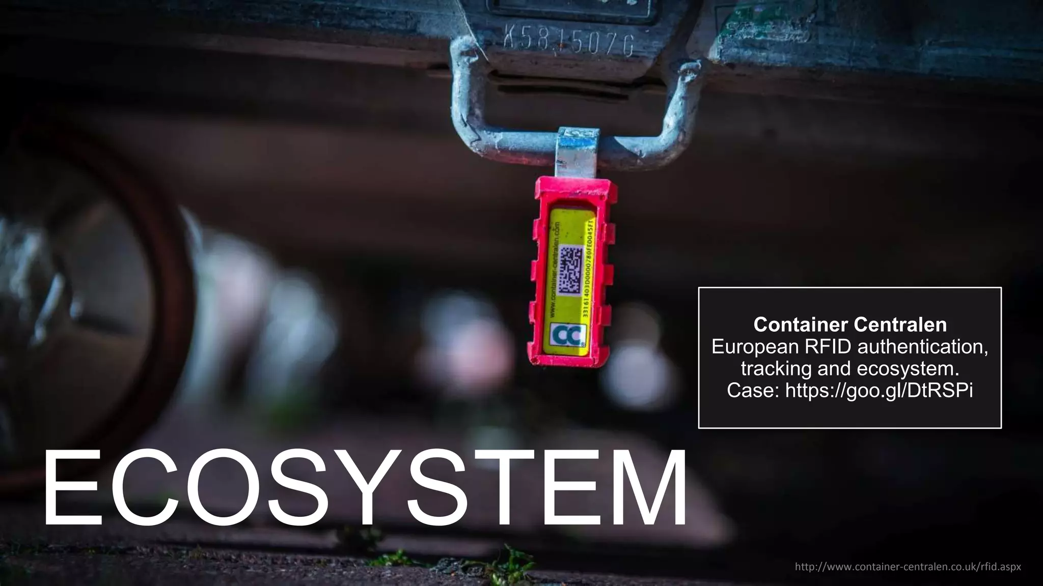 http://www.container-centralen.co.uk/rfid.aspx
Container Centralen
European RFID authentication,
tracking and ecosystem.
Case: https://goo.gl/DtRSPi
ECOSYSTEM
 