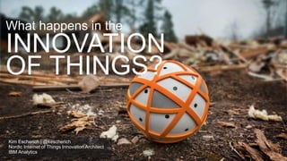 What happens in the
INNOVATION
OF THINGS?
Kim Escherich | @kescherich
Nordic Internet of Things Innovation Architect
IBM Analytics
 