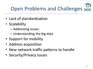 Open Problems and Challenges
• Lack of standardization
• Scalability
– Addressing issues
– Understanding the big data
• Support for mobility
• Address acquisition
• New network traffic patterns to handle
• Security/Privacy issues
19
 