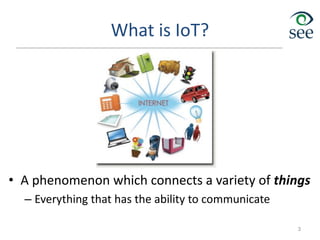 What is IoT?
• A phenomenon which connects a variety of things
– Everything that has the ability to communicate
3
 
