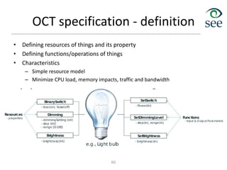 OCT specification - definition
• Defining resources of things and its property
• Defining functions/operations of things
• Characteristics
– Simple resource model
– Minimize CPU load, memory impacts, traffic and bandwidth
60
 