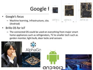 Google for IoT
• Google’s focus
– Machine learning, infrastructure, cloud-computing, operating system
(Andriod)
• Brillo OS for IoT
– The connected OS could be used on everything from major smart
home appliances such as refrigerators, TV to smaller tech such as
garden monitor, light bulb, door locks and sensors
65
 