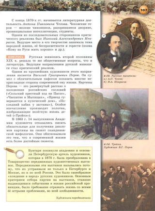 C KOH~a 1870-x rr. aa~maaeTCH JIHTepaTypHaH ,D;eH-
TeJILHOCTh Anmona IlaBJLOBUlla "CfexoBa. 't.!exoBCKHe re-
poH - MeJIKHe ~HHOBHHKH, pa30pHBIDHeCH ,li;BOpHHe,
IlpOBHHI.I;HaJibHaH HHTeJIJIHreHI.I;HH, CTy,D;eHThl.
0,D;HHM H3 IIOCJie,D;OBaTeJihHhiX CTOpOHHHKOB KpHTH-
qeCKOrO peaJIH3Ma 6hiJI HwcoJLail AJLe~<:canopoBUll He~<:­
pacoB. Be,D;y~ee MecTo B ero TBop~ecTse 3aHHMaJia TeMa
HapO,IJ.HOH »<H3HH, ee 6ecrrpOCBeTHOCTH H ropeCTH (IIOaMa
«KoMy aa PycH mHTh xopomo» H ,D;p.).
PyccKaH mHBOIIHCL BTopo:H rroJIOBHHhl
XIX B. pemaJia Te me o6m;ecTseHHLie sorrpocLI, ~To H
JIHTepaTypa. Be,D;~HM aarrpasJieHHeM pyccKoii mHBOIIH-
CH CTaJI KpHTH~eCKHH peaJIH3M.
0,D;HHM H3 KpyrraefimHX XY)J.O»<HHKOB 3TOrO HarrpaB-
JieHHH HBJIHeTCH BacuJLUU rpuzopbe8Ull IIepoB. Oa cy-
MeJI C 06JIH~HTeJihHhiM rracpOCOM IIOKa3aTh MHOrHe He-
IlpHrJIH)J.Hble CTopOHhl cospeMeHHOH eMY mH3HH. KapTHHhl
Ileposa - aTo pa3sepHYThiH paccKa3 o
IIOJIOmeHHH pOCCHHCKHX COCJIOBHH
( «CeJihCKHH KpeCTHbiH XO,ll; Ha Ilacxe»,
« lfaerrHTHe B MbiTHm;ax», «IlpHe3)J. ry-
sepaaHTKH B KyrreqecKHH )J.OM >>, «IlO-
CJie,D;HHH Ka6aK y aacTaBhll> ). Oco6oe
BIIe~aTJieHHe IlpOH3BO)J.HT IIOJIOTHa,
H3o6pamarom;He aeJierKyiO mH3Hh ,D;e-
Teii ( «Tpo:HKa»).
B 1863 r. 14 BhlrrycKHHKOB AKa.u.e-
MHH xy,D;omeCTB OTKa3aJIHCb IIHCaTb
06H3aTeJihHhle )J.JIH IIOJIY'!eHHH ,li;HIIJIO-
MOB KapTHHhl Ha CIOmeT CKaH,D;HHaB-
CKOH MHc}>OJIOrHH. OaH o6ocaOBhiBaJIH
3TO TeM, ~TO B COBpeMeHHOH »<H3HH
ecTL 6oJiee .u.ocTOHHhle cromeThl.
ByaTapH rroKHHYJIH aKa,D;eMHIO H ocaosa-
JIH IJeTep6yprcKyiO apTeJih xy,li;Ojf(HHKOB,
KOTopaH B 1870 r. 6hiJia rrpeo6pa3osaaa B
TosapHJ:~ecTBO rrepe,D;BH»<HhiX xy.u.omecTBeHHhiX BhiCTa-
BOK. IJepe,D;BH)KHbiMH 3TH BbiCTaBKH Ha3biBaJIHCh IIOTO-
MY, ~TO HX YCTpaHBaJIH He TOJibKO B IleTep6ypre H
MocKBe, ao H rro ace:H PoccHH. 3To 6biJIO caoeo6pa3aoe
«xom.u.eaHe a aapo,D;» pyccKHX xy.u.omHHKOB. OcaoBHhiM
KpHTepHeM OT6opa KapTHH Ha BhiCTaBKH, CTaBmHe
Bhl,ll;aiOID;HMHCH C06hiTHHMH B »<H3HH pOCCHHCKOH rrpo-
BHH~HH, 6biJIO Tpe60BaHHe OTpamaTh »<H3Hh CO BCeMH
ee OCTpbiMH Ilp06JieMaMH, BO BCeH 3JI060,D;HeBHOCTH.
XyiJo:HCnuKu·nepeoeu:HCnuKu
4 .13. PyccKue nucame.nu:
a) All. f[exoe;
6) HA. HeKpacoe
4.14. TpoilKa.
XyiJo:HCnuK B.r. llepoe
 