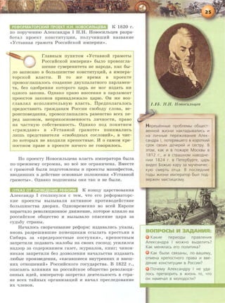 K 1820 r.
no rropy'IeHHIO AneKcaH,I.I;pa I H . H . HosocHJihU.eB pa3pa-
6oTaJI rrpoeKT KOHCTHTYII,HH, liOJIY'IHBIDHH Ha3BaHHe
«Y cTaBHa.a rpaMOTa PoccJ-:dkKo:H HMrrepHH •> .
r JiaBHbiM ITYHKTOM << Y CTaBHOH rpaMOTbl
PoccHHCKOH HMrrepHH•> 6biJIO rrpoBo3rJia-
meHHe cysepeHHTeTa He Hapo,n;a, KaK 6bi-
JIO 3aliHCaHO B 60JibiDHHCTBe KOHCTHTYII,HH, a HMrrepa-
'l'OpCKOH sJiaCTH. B TO me speM.a B rrpoeKTe
rrposo3rJialllaJIOCh co3,n;aHHe ,n;syxrraJiaTHoro rrapJiaMeH-
Ta, 6e3 O,D;06peHH.H KOTOpOrO II,8pb He MOr H3,D;aTb HH
o,n;Horo 3aKoHa. O,n;HaKo npaso BHeceHH.H B rrapJiaMeHT
rrpoeKTOB 3aKOHOB rrpHHa,n;JiemaJio u.apro. OH me B03-
r JiaBJI.HJI HCITOJIHHTeJihHYIO BJiaCTh. IIpe,n;rroJiaraJIOCh
rrpe,n;ocTaBHTh rpam,n;aHaM PoccHH cso6o,n;y CJIOBa, se-
poHcrrose,n;aHH.H, rrposo3rJialllaJIHCh paseHCTBO scex ne-
pe,n; 3aKOHOM, HelipHKOCHOBeHHOCTb JIH'IHOCTH, rrpaBO
Ha qacTHYIO co6cTBeHHOCTh. O,n;HaKo no,n; noH.HTHeM
<<rpam,n;aHe•> B <<YcTaBHOH rpaMOTe•> rroHHMaJIHCh
JIHillb npe,D;CTaBHTeJIH <<CB060,D;HbiX COCJIOBHH>>, B l.J:HC-
JIO KOTOpbiX He BXO,D;HJIH KpeliOCTHbie. lf 0 CaMOM Kpe-
liOCTHOM npase B rrpoeKTe HHqero He rOBOpHJIOCb.
ITo npoeKTY HosocHJihii,eBa BJiaCTh HMrrepaTopa 6biJia
no-npemseMy orpoMHa, HO see me orpaHH'IeHa. BMecTe
C rpaMOTOH 6hiJIH liO,D;rOTOBJieHhl H npoeKTbl MaHHClleCTOB,
BBO,D;HBillHX B ,n;eHCTBHe OCHOBHhie liOJIOmeHH.H << Y CTaBHOH
rpaMOThl•> . O,n;HaKo no,n;rrHcaHbi OHM TaK H He 6biJIH.
K KOHU.Y u.apcTBOBaHH.H
AJieKcas,n;p I CTOJIKHYJIC.H c TeM, 'ITO ero pecpopMaTopc-
KHe npOeKTbl Bbl3biBaJIH aKTHBHOe npOTHBO,D;eHCTBHe
60JihiiiHHCTBa ,n;sop.aH. O,n;HospeMeHHO so sce:H Esporre
HapaCTaJIO peBOJIIOII,HOHHOe ,D;BHmeHHe, KOTOpoe BJIH.HJIO Ha
pOCCHHCKOe 06III,eCTBO H Bbl3biBaJIO OITaCeHHe II,apsr 38
Cy,D;h6y CTpaHhi.
HaqaJIOCh csopa'IHBaHHe pecpopM: H3,n;asaJIHCh yKa3hi,
BHOBb pa3pelllHBIIIHe liOMeiii,HKaM CCbiJiaTb KpeCTbSIH B
CH6Hpb 3a << npe,n;ep30CTHbie nocTynKH •>, KperrocTHhiM
3anpeTHJII1 llO,D;aBaTb maJI06bi Ha CBOHX rocno,n;; YCHJIHJICSI
Ha,D;30p 3a CO,D;epmaHHeM ra3eT, mypHaJIOB, KHHr; l.J:HHOB-
HHKaM 3anpeTHJIH 6e3 ,D;03BOJieHHSI Hal.J:aJibCTBa H3,D;aBaTb
JII06bie npo113Be,n;eHHSI, <<KacaBIITHecsr BHYTpeHHHX H BHeiii-
HHX OTHOIIIeHHH•> PoccHHCKoro rocy,n;apcTsa. B 1822 r.,
onacaSICb BJIHSIHHSI Ha pOCCHHCKOe 06III,eCTBO peBOJIIOII,H-
OHHbiX H,D;eH, MMITepaTOp 3arrpeTHJI ,n;e.aTeJibHOCTb B CTpa-
He scex TaHHhiX opraHH3aii,HH H HaqaJI rrpecJie,n;osaHHe
HX l.J:JieHOB.
1.15. H.II. H oBocuJLbU,e6
H epeweHHble npo6ne Mbl o 6l1.1eCT-
seHHoli1 :>KVI3HIII HaKJla,D.biBaJliiiCb Ill
Ha nw-IHble nepe:>K~t~BaH~t~R AneK-
caH.o.pa I, noTepRswero s KOpOTKVIIil
CpOK CBOIIIX ,D.OYepelil VI ceapy. 8
3TOM, KaK Ill B no:>Kape MOCKBbl B
181 2 r., Ill B CTpaWHOM HaBO,D.H€-
HVIVI 1824 r . s neTep6ypre, u,apb
BVI,D.€!1 oO:>KbiO Kapy 3a MYY€HVIY€C-
KYIO cMepTb on~a . B nocne,D.HVIe
ro,D.bl :>KVI3HVI VIMnepaTop 6blfl no.o.
sep:>KeH MVICTVILI,VI3MY
KaKVIe nepVIO.D.~ npasneHVIR
AneKcaH.o.pa I MO:>KHO Bbi.D.€!1VITb?
KaK MeHRnacb ero nOJlVITVIKa?
KaK 6blf1VI CBR3aHbl, no-saweMy,
OTMeHa KpenoCTHoro npasa VI sse-
.o.eHVIe KOHCTVITYLVIVI B POCCVIVI?
noYeMy AneKCaH.D.PY I He y.o.a-
JlOCb npeTBOpVITb B :>K1113Hb TO, '-ITO
OH HaMeYaJl B MOJlO,D.OCTVI?
 