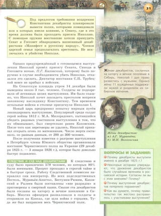 llo,n; npe,n;noroM Tpe6oBaHHH Bo~apeHHH
KoHCTaHTHHa ,n;eKa6pHCThi nnaHHpoBan u
BbiBeCTH ITORKH, KOTOpblMH KOMaH,ZJ;OBaRH
HJIH B KOTOpbiX HMeRH BRHHHHe, K CeHaTy, r,n;e B 3TO
BpeMH ,n;onmHa 6hJna npox o,n;HTh npHCHra HnKonaro.
C ITOMO~blO opymHH BOCCTaBruHe XOTeRH ITpHHY,ll;MTb
CeHaT H roccoBeT o6Hapo,n;oBaTh HaiTHCaHHbl~ ,n;eKa6-
pHCTaMH <• MaHH<t>ecT K p y ccKoMy a apo,n;y >>. l.JneHOB
~apcKo:H ceMbH npe,n;nonaranocb apecToBaTb. He HCK-
RIO"lraJioch u y6HHCTBO HHI<onaa.
O,n;naKo npe,n;yrrpem,n;eHHhiH o roTOBH~eMCH BhiCTyrr-
nenHH HHI<ona:H npoBen rrpHcHry CeHaTa, CHao,n;a H
roccoBeTa HO'IblO. rr.r. KaxOBC1CUU, KOTOpOMY 6hiJIO no-
py'tleHO B cny-q:ae Heo6xo,n;HMOCTH y6HTh HHKOJiaa, OTKa-
3ancH 3TO c,n;enaTb. ,I(HKTaTop BOCCTaHHH c.rr. Tpy6e~­
KOH BOBce He rrpH6biJI K Boi1cKaM.
Ha CeHaTCKYIO rrno~a,n;h yTpOM 14 ,n;eKa6pa 6hiJIH
BbiBe,n;eHhi oKono 3 ThiC. qenoBeK. Con,n;aTbi He rro,n;o3pe-
BaJIH o6 HCTHHHhiX ~enHx BhiCTyrrneHHH. MM 6brno cKa3a-
HO, 'ITO HHI<ona:H xo<£eT 3aBna,n;eTh rrpecTonoM BorrpeKH
3aKOHHOMY Hacne,n;HHKY KoHcTaHTHHy. TeM speMeHeM
ocTanhHbie so:HcKa B CTOJIHU,e rrpHCHrHyJIH HHI<onaro I.
HoBbiH u.apb npe,n;npHHHJI nonhiTKy MHpHbiM nyTeM
JIHKBH,ll;HpOBaTh BbiCTYIIJieHHe. llonyJIHpHbiH cpe,n;H con,n;aT
repo:H BOHHbi 1812 r. M.A. MHnopa,n;OBH"li, ITbiTaBmHHCH
y6e,n;HTb PHAOBbrx y-qacTHHKOB BhiCTyrrneHHH B TOM, 'ti:TO
Hx o6MaHbiBaiOT, 6brJI cMepTenhHO paHeH KaxoBCKHM.
llocne Toro Kai< rreperoBophr He y,n;anHCh, HnKOJiaH npHKa-
3aJI OTKpbiTb OrOHb IIO MHTemHHKaM. qHCRO mepTB COCTa-
BHJIO, ITO pa3HbiM ,n;aHHbiM, OT 200 ,ll;O 300 'leJIOBeK.
llocne ITOJI}"IeHHH H3BeCTHH 0 pa3rpOMe BbiCTYITJieHHH
B lleTep6ypre <£JieHbi IOmaoro o6m;ecTBa opraHH30BaJIH
BOCCTaHHe l.JepaHrOBCKoro rronKa aa YKpaHHe (29 ,n;eKa6-
PH 1825 r. - 3 HHBapH 1826 r.), KOTOpOe 6biJIO ,ll;OBOJibHO
6biCTp0 IIO,ZJ;aBJieHO.
K cne,n;cTBHIO u
cy,n;y 6biJIO IIpHBJie'leHO 579 'leROBeK, H3 KOTOpbiX 80°;(,
6biJIH aoeHHhiMH. llpou,ecc npoxo,n;HJI B CTporo:H: Ta:HHe u
B 6biCTphre cpoKH. Pa6oTy Cne,n;cTBeHHOH KOMHCCHH Ha-
rrpaBJIHJI caM HMnepaTop. M3 Bcex no,n;cne,n;cTBeHHhiX
llecTenb, MypasbeB-AnocToJI, BecTymes-ProMHH, KaxoB-
CKHH H PhrneeB 6hiJIH nocTaBJieHhi <• BHe pa3pa,n;oB •> H
npHroBopeHhi K cMepTHOH Ka3HH. CBhlme eTa ,n;eKa6pHCTOB
6biJIH cocJiaHbi Ha KaTopry H Be'ti:Hoe noceneane B CH-
6Hpb. MHorHx o<t>Hu,epoB pa3manoBaJIH B con.n;aTbi H
OTrrpaBHJIH aa KaBKa3, r,n;e mna BOHHa c ropu.aMH. Ty-
,n;a me 6hiJI HanpaBJieH BeCb l.JepHHrOBCKHH IIOJIK.
>l<eHaM geKa6pv1CTOB, COCJlaHHbiX
Ha KaTopry ~ BeYHOe noceneH~e B
C~6~ pb, H ~Kona~ I gan npaso
pa3secT~Cb c MY>KbflM~. OgHaKo
>KeHbl 11 ocy>KAeHHbiX noAAep>Ka
n~ My>Ke~ ~ pa3gen~n~ ~x c~-
6~pcKoe ~3rHaH~e.
J:KeUbl onca6pucmoa:
a) A.F. M ypaabeea;
6) M.H. BOJZIWiiCIWJl
noYeMy geKa6p~CTbl BbiCTyn~n~
~MeHHO B ,D.eKa6pe 1825 r.7
HeKOTOpble ~aop~K~ YTBep>KAa·
lOT, YTO AB~>KeH~e ,D.eKa6p~CTOB
6blno cnyYa~HbiM flsneH~eM B poe·
c~~cKo~ ~aop~~. CornacHbl n~ Bbl
C 3T~M MHeH~eM? noYeMy?
noYeMy BbiCTynneH~e geKa6p~C­
TOB noTepneno nopa>KeH~e?
KaK Bbl gyMaeTe, noYeMy npas~­
Te1lbCTBo TaK >KeCTOKO pacnpaB~ ­
J10Cb C yYaCTH~KaM~ BbiCTynneH~fl?
 