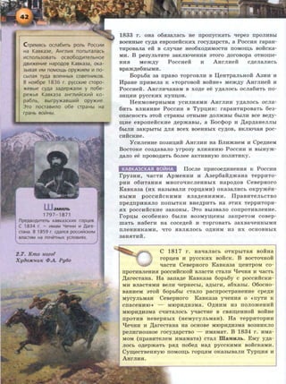 CrpeMRCb ocna6~Tb ponb Pocc~~
Ha KasKa3e, AHrn~R nonbtranacb
~cnonb3osarb ocso6oA~TenbHoe
AB~)KeH~e HapoAOB KasKa3a, oKa-
3btBaR ~M nOMO~b Opy)K~eM ~ no-
CbiJlaR TyAa BOeHHbiX COBeTH~KOB.
B HOR6pe 1836 r. pyccK~e cropo-
)Kesbte cyAa 3aAep)Kan~ y no6e-
pe)KbR KasKa3a aHrn~tilcK~Vi Ko-
pa6nb, Bbtrpy)Kasw~VI opy)K~e.
3ro nocras~no o6e crpaHbt Ha
rpaHb BOVtHbl.
aMHnb
1797-1871
npeABOA111TeJlb KaBKa3CKII1X rop~eB.
C 1834 r. - 111MaM Ye4Hii1 111 Aare-
craHa. B 1859 r. CAanal pocc1!1VICKII1M
~M Ha n04eTHbiX yCJlOBI!1RX. j
2 .7. Kmo Kozo?
XyiJoJtCHUK tPA. Py6o
1833 r . oRa o6si38JiaCb He nponycKaTb 'lepea npoJIHBbi
soeHHble cy.u;a esponeRCKKX rocy.u;apcTB, a PoccH.H rapaH-
THpOBaJia eR B CJIYl:Jae He06XOJJ;HMOCTH ITOMOID;b BORCKa-
MII. B peayJibTaTe 3aKJIIO'leHH.H aToro .u;orosopa OTHome-
HH.H Mem.u;y PoccHeR :a AHrJIHeR c.u;eJiaJIHCb
spam.u;e6Hb1MH.
Bopb6a aa npaso ToproBJIH B ll;eHTpaJibHOH AaHH :a
Mpaue npHBeJia K «ToproBOR BORRe» Mem.u;y AHrJIHeR :a
PoccHeR. AHrJIH'laHaM B xo.u;e ee y .u;aJIOCb OCJia6HTb no-
3HD;HH pyccKHx Kynn,oB.
HeHMosepHbiMH ycHJIH.HMH AHrJIHH y.u;aJIOCb ocJia-
6HTb BJIR.HHHe PoccHH B Typn;HH: rapaHTHposaTb 6ea-
onacHOCTb 3TOR CTpaHbl OTHbiHe JJ;OJijKHbl 6biJIH BCe Be.u;y-
ID;He eBpone:HcK:ae .u;epmaBbi, a Boccpop :a ,Il;ap.u;aHeJIJibi
6biJIH 3aKpb1Tbl JJ;JISI BCeX BOeHHbiX CYJJ;OB, BKJIIO'laH poc-
CHRCKHe.
¥ CHJieHHe no3HD;HR AHrJIHH ua BJI:amHeM H Cpe.u;HeM
BocToKe coa.u;as8Jio yrpoay BJIH.HHHIO Pocc:aH 11 BbiHym-
JJ;8JIO ee npOBOJJ;HTb 6oJiee aKTHBHYIO ITOJIHTHKY.
KABKA3CKA~ BO~HA IlocJie npHcoe.u;nHeHH.H K PoccRH
rpy3HH, qacTH ApMeHHH H Aaep6aR.u;maua TeppHTO-
pMH o6nTaHHH MHoro'IHCJieHHbiX Hapo.u;oB CeBepHoro
KasKaaa (Hx Ha3biB8JIH ropn;aMH) oKaaaJIRCb oKpymeH-
HbiMH pOCCHRCKHMH BJia.D;eHHSIMH. IlpaBHTeJibCTBO
npe.u;npHHSIJIO ITOITbiTKH BHeJJ;pHTb Ha 3THX TeppHTOpH-
SIX pOCCHRCKHe 3aKOHbl. 3TO Bbi3BaJIO COITpOTHBJieHRe.
ropn;bl oco6eHHO 6biJIH B03Mym;eHbl aanpeTOM coBep-
maTb Ha6erH Ha coce.u;eR H ToprosaTb aaxBa'leHHbiMH
ITJieHHHKaMH, 'ITO SIBJIHJIOCb OJJ;HHM H3 HX OCHOBHbiX
aaH.HTHR.
C 1817 r. uaqaJiaCb OTKpbiTa.H BORHa
ropn;es H pyccK:ax BORCK. B BOCTOl:fHOH
qacT:a CeBepHoro KaBKaaa n;eHTpOM co-
npOTHBJieHH.H pOCCHRCKOR BJiaCTH CT8JIH qe'IH.H H 'laCTb
,Il;arecTaua. Ha aana.u;e KaBKaaa 6opb6y c poccHRCKH-
MH BJiaCTSIMH BeJIH 'lepKeCbl, a.D;blrH, a6xa3bl. 060CHO-
BaHHeM 3TOR 6opb6bl CT8JIO pacnpOCTpaHeHHe Cpe.u;H
MYCYJibMaH CesepHoro KasKaaa Yl:feHR.H o «ITYTH K
cnaceHHIO » - MIOp:a.u;:aaMa. O.u;HHM H3 noJiomeHHR
MIOpHJJ;H3Ma C'lHT8JIOCb y'laCTHe B CB.HIJJ;eHHOH BORHe
npoTHB uesepHbiX (HeMycyJibMaH). Ha TeppHTop:a::a
qe'lHH H ,Il;areCTaHa Ha OCHOBe MIOpHJJ;H3Ma B03HHKJIO
peJIHr:aoaHoe rocy.u;apcTBO - HMaMaT. B 1834 r. liMa-
MOM (npaBHTeJieM HMaMaTa) CTaJI illaMHJlb. EMy y.u;a-
JIOCb o.u;epmaTb p.H.u; rro6e.u; HaJJ; pyccKHMH BORCKaM:a.
Cym;ecTBeHHYIO IIOMOID;b ropn;aM oKa3biBaJIH Typn;H.H :a
AHrJIHSL
 