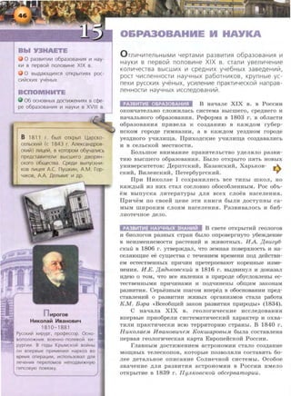 0 pa3s~r~~ o6pa3osaH~~ ~ Hay-
K~ s nepBoi71 nonos~He XIX B.
0 BbiAaiOll.I~XC~ OTKpbiT~~X poc-
C~r::iCK~X yYeHbiX
c 0 E
06 OCHOBHbiX AOCT~)f(eH~~X B ccpe-
pe o6pa3osaH~~ ~ HayK~ B XVIII B.
8 1811 r. 6bln OTKpbiT l.lapCKO-
cenbCK~r::i (c 1843 r. AneKcaHAPOB-
CK~r::i) n~1..4er::i, B KOTOpOM 06yYan~Cb
npeACTas~ren~ Bbrcwero ABOp~H ­
cKoro o6ll.leCTsa. CpeA~ BbrnycKH~­
KOB n~1..4e~ A.(. nywK~H. A.M. rop-
YaKOB, A.A. .O.enbs~r ~ AP·
Hporos
HHKona~ ~BaHOBH~
1810-1881
PycCKIIIIil x111pypr, npo¢eccop. 0 cHo-
sonono~Hii1K soeHHo-nonesolil Xli1-
pyprli1111. 8 rOAbl KpbiMCKOii! BOii!Hbl
OH s ne ps ~e np111MeHII1n HapK03 so
speM~ onepa~111111, 111Cnonb30san An~
fleYe HI/1~ nepenOMOB Hen OAB111~HYIO
rli1nCOBYIO nOB~3Ky.
O&PA30BAHHE H HAYKA
O mV1YV1TeJlbHbiMV1 YepraMV1 pa3 BV1TV1fl o6pa3oBaHV1fl 111
HayKV1 B n e psoiil nonoBV1He XIX B. cran111 ysenV1YeHV1e
KOJlV1Y€CTBa BbiCWV1X V1 cpeAHV1X yye6HbiX 3aB€A€HV1ii1,
pOCT YV1CJ1€HHOCTV1 HayYHbiX pa60THV1KOB, Kpy nHbl€ yc-
neXV1 pycc KV1X yYeHbiX, yc111neHV1e npaKTV1YecKoii1 Hanpas-
neHHOCTV1 HayYHbiX V1CCJl€AOBaHV1ii1.
[ldl:!~ii~IW•ldifwil•1:f4t:l~l;l B aaqane XIX B. B PoccHH
OKOH'IaTeJibHO CJI0jf(HJI8Cb CHCTeMa BbiCmero, cpe,n;Hero H
Ha'iaJihHOro o6paaoBaHHSI. Pe<lJopMa B 1803 r. B o6nacTH
06pa30B8HHSI IIpHBeJia K C03,D;8HIUO B K8m,D;OM ry6ep-
HCKOM ropo,n;e rHMH83HH, a B K8m,D;OM yea,n;HOM ropo,n;e
yea,n;Horo Y'iHJIH~a. IlpHxo,n;cKHe yqHJIH~a coa,n;aaanHCh
H B CeJibCKOH MeCTHOCTH.
Bonhmoe BHHMaHHe rrpaBHTeJihCTBO y,n;eJISIJio paaBH-
THIO Bblcme ro o6paaoBaHHSI. BbiJIO OTKPhiTO IISITb HOBbiX
yHHBepcHTeToB: ,lJ;eprrTCKHH, KaaaHCKHH, XapbKOB- .r..,
CKHH, BHneHCKHH, IleTep6yprcKHH. ..,.
IlpH HHKOnae I coxpaHHJIHCh Bee THIIhi mKOJI, ao
Kam,n;hiH H3 HHX cTaJI cocnoBHO o6oco6neHHhiM. Poe o6'b-
eM BbiiiYCK8 JIHTepaTypbi ,D;JISI BCex CJIOeB HaCeJieHHSI.
IlpH'ieM ITO CBOeH n;eHe 3TH KHHrH 6biJIH ,D;OCTYIIHbl ca-
MbiM mHpOKHM CJIOSIM HaceneHHSI. PaaBHBaJIOCh H 6H6-
JIHOTeqHoe ,n;eno.
PA381!1T AY4HbiX 3HAH1!1171 B CBeTe OTKpbiTHH reonoroB
H 6HOJIOrOB pa3HbiX CTpaH 6biJIO OIIpOBeprHyTO y6em,n;eHHe
B HeHaMeH.HeMOCTH pacTeHHH n mHBOTHbiX. H A. Jl.auzy6·
C1CUU B 1806 r. YTBepm,D;aJI, 'iTO 3eMH8Sl IIOBepXHOCTb H Ha-
cemuO~He ee C~eCTB8 C Te"tleHHeM BpeMeHH IIO,D; ,n;eHCTBH-
eM ecTeCTBeHHbiX rrpH'iHH rrpeTeprreBaroT K.opeHHbie HaMe-
HeHHSI. H.E. Jl.R{}bKOBCKuil B 1816 r. Bbi,D;BHifYJI H ,n;oK.aaan
H,D;eiO 0 TOM, 'iTO BCe SIBJieHHSI B IIpHpo,n;e o6yCJIOBJieHhi ec-
TeCTBeHHbiMH IIpHt{HHaMH H IIO,ll;t{HHeHbl o6~HM 3aK.OHaM
paaBHTHSI. Cepbe3HhiM maroM Brrepe,n; B o6ocHOBaHHH rrpe,n;-
CTaBJieHHH 0 pa3BHTHH mHBbiX opraHH3MOB CTaJI8 pa60T8
KM. B::Jpa <<Bceo6~HH aaK.oH paaBHTHSI rrplfPO,D;hi•> (1834).
C Ha'iaJia XIX B. reonorH'ieCK.He Hccne,n;oBaHHSI
BIIepBble IIpHo6peJIH CHCTeM8TH'ieCKHH xapaK.Tep H OXBa-
THJIH rrpaKTHqecK.H BCIO TeppHTOPHIO CTpaHbi. B 1840 r.
HuKOJLaeM HaauoeutteM KoKw.apoaoLM 6hiJia cocTaBJie Ha
rrepBa.H reonorHqecK.a.H K.apTa EBporreiicKOH PoccHH.
r JI8BHbiM ,D;OCTHmeHHeM aCTpOHOMHH CT8JIO C03,D;aHHe
MOII.J;HbiX T eJieCK.OIIOB, KOTOpble II03BOJISIJIH COCT8BHTb 6o-
Jiee ,n;eTaJihHOe orrHca HHe ConHeqHoH cncTeMhi. Oco6oe
aHat:IeHHe ,n;JISI paaBHTHSI acTpOHOMHH B PoccHH HMeno
OTKpbiTHe B 1839 r. llyJLKOBCKoil o6cepaamopuu.
 