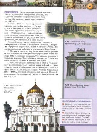 APXI.1TEKTYP" B apxHTeKTYJ>e nepsoH: noJIOBHHbl
XIX s. KJiaccHnH3M 3~ep)KaJICa ,n;oJihme, '!eM
B ,n;pyrHX 06JI8CTaX XY,ll;O)KeCTBeHHOrO TBOp-
'leCTBa. OH rocno,n;cTBOBaJI npaKTH'leCKH
.n;o 1840-x rr.
Ha'laJio XIX B. 6hiJIO BpeMeHeM
6hlCTpOH 38CTpOHKH CTOJIHn - 1IeTep-
6ypra H MocKBhi, a TaK)Ke neHTpaJih-
HoH: qacTH KpynHhlX ry6epHCKHX ropo-
.n;os. Oco6eHHOCThiO CTpOHTeJihCTBa
3TOrO nepHO,ll;8 CT8JIO C03,ll;8HHe apXHTeK-
TypHbiX 8HCaM6JieH - pa,n;a 3,ll;8HHH H co-
opy)KeHHH, 06'be,ll;HHeHHhiX B O,ll;HO neJIOe.
KpynHefimHMH npe,n;cTaBHTeJiaMH pyccKoro
aMDHpa 6blJIH AnopeRn ,[{Mumpue6U'l 3axapo6, Anopeu
Hwcu(/Jopo6u'l Bopouuxuu, KapJL H6aH-06U'l Poccu. Bee
3TH apXHTeKTOpbi pa60TaJIH B OCHOBHOM B 1IeTep6ypre.
B MoeRBe B CTHJie aMnHp 6hiJIH BhiiTOJIHeHhi pa6oThi
Ocuna H 6aH-o6u'la Bo6e: peKOHCTPYHPOBaHHaa nocJie no-
)Kapa 1812 r. KpacHaa ITJIOina,ll;b, TeaTpaJibHaa llJIOin~h c
BoJihmHM TeaTPOM, TpHYMcpaJihHaa apKa H .n;p. B aTOM )Ke
CTHJie TBOpHJI H ,I{eM.MH- H6anoBu'l )i{u.M~pou.
C H8'laJIOM yn~Ka KJI8CCHnH3Ma B 1830-e rr. H8'lH-
HaeT pacnpOCTpaHaThCa •PYCCKO-BH38HTHHCKHH~ CTHJib,
ApxHTeKTopoM KoucmaumunoM Anopee6u'leM TonoM B
3TOM CTHJie 6h!JIH co3,n;aHhi xpaM XpHcTa CnacHTeJia
(1837- 1889), BoJihmofl KpeMJiescKHH .n;sopen, OpyjKeii-
Haa naJiaTa, HHKOJiaeBCKHH (HbiHe - JleHHHrp~CKHH)
BOK3aJI H ,n;p.
2.24. XpaM Xpucma
Cnacume.Ml.
Apxume~emop
KA. Ton
2.22. Ka3anc~euu co6op.
Apxume~emop A.H. Boponuxun
2 .23. Tpuy.MC/JaJLbH.aR ap~ea.
ApxumeKmop O.H. Boee
AoKa)f(L~~Te, YTO B pa3BLI1TLI1Li1 ore-
YeCTBeHHolit Kynbrypbl B nepBolit no-
JlOBLi1He XIX B. HacrynL~~n 3onorolit
BeK.
TBopYeCTBO KaKIIIX pyc cKL!1X xy-
AO:>KHLI1KOB nepBolit nonoBIIIHbl XIX B.
BaM HaLI16onee 6JlLi13KO? noYeMy?
4TO HOBOrO np011130WJ10 B TeaT-
pailbHOiit )1(1!13HLI1 3Toro nepL~~OAa?
 