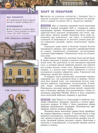 0 TpaAIIIL.I,IIIOHHOM 6bJTe Ill 06bl'-laf!X
pocc~t~HH B nepeo~ nonoB~t~He XIX B.
06 1113MeHeHIIIf!X, KOTOpble npOIIIC-
XOAIIIfllll B 6b1Te pOCCIIIf!H Ha npOTfl-
)f(eHIIIIII XVII- XVIII CToneTIII~
2.25. J{eopJmcKue oco6nJ£Ku
&biT M O&bi'IAH
HeCMOTp~ Ha yc~~tneHIIIe KOHTaKTOB C 3anaAOM, 6biT Ill
06b1Lfalll OCHOBHOVt LfaCTIII HaCeneHIII~ POCCIIIIII He npeTep-
nenlll s nepsollt nonos~~tHe XIX s. cepbe3HbiX nepeMeH.
**"j~ju(j BbiT H mHJI1U~a OCHOBHOH qaCTH HaCeJJeHH.H
PoccHH a nepaoii noJJOBHHe XIX a. coxpaH.HJJH qepTbl
npome.n;mHx apeMeH. OcHoaaHHeM ceJJbCKoro mHJJIU~a
KpeCTb.HH 6biJJa ITO,ZJ;KJJeTb (IIOMe~eHHe ,li;JJ.H CKOTa, opy-
,li;HH Tpy.n;a, MHornx ae~e:H). OcHOBHa.H qacTb .n;oMa Ha-
xo.n;HJJaCb Ha,ZJ; IIO,li;KJJeTbiO, «Ha rope>>, H Ha3biBaJiaCb
ropHH~eii. B aaBHCHMOCTH oT .n;ocTaTKa xoa.Hea .n;oMa 6bi-
JJH yKparueHbl pe3b60H, HMeJJH BO,li;OCTQqHble Tpy6bl,
CTaBHH.
ropO,ZJ;CKHe ,li;OMa 3HaTH H 6oraTbiX Kyii~OB 60JJbille
HaiiOMHHaJJH ,li;BOp~bi: OHH CTpOHJJHCb npeHMy~eCTBeHHO
H3 KaMH.H, yKpamaJJHCb KOJJOHHaMH, CKYJJbiiTypaMH,
JJeiiHbiMH 6apeJJbe<f>aMH. CoxpaHHJJaCb Mo.n;a Ha aaropo.n;-
Hble ,li;OMa.
BHyTpeHHee y6paHCTBO mHJJH~a 6biJJO paaJJnqHbJM.
B .n;oMax KpeCTb.HH H Me~aH rJJaBHbiM cqHTaJJOCb MecTo
B03JJe rreqH. Ilo ,ZJ;HarOHaJill OT Hee HaXO,ZJ;HJJC.H KpaCHbiH
yrOJJ, B KOTOpOM BHCeJJH HaH60JJee ~eHHble HJJH ,li;OpOrHe
,li;JI.H X03.HeB HKOHbl, CTO.HJJ CTOJJ. ,ll;epeB.HHHbie CTOJJbl H
CKaMbH, a C HaqaJJa BeKa TaKme Ta6ypeTKH H CTYJJb.H
COCTaBJJ.HJJH OCHOBHOe y6paHCTBO ,ZJ;OMa. ropO,li;CKOH ,li;OM
He6oraThlX JIIO.n;eii 6biJJ TaKHM me.
B .n;aop~ax 3HaTH ~eHTpaJJbHOe rroJJomeHHe aaHHMaJJ
rrapa.n;HbiH aaJI, r.n;e rrpoxo.n;HJJH 6aJibl H rrpHeMbi. OcHoa-
HbiM 6biJJ BTOpOH 3Ta:>K, r.n;e IIOMe~eHH.H 6oraTO yKpa-
maJJHCb Me6eJJbiO, KapTHHaMH, CKYJJbnTypaMH. B HH:>K-
HeM 3Ta:>Ke IIOMe~aJJHCb CJJy:>Ke6Hbie ITOMe~eHH.H.
Ocae~aJJOCb :>KHJJH~e MHomecTBOM caeqeii, aaKperrJJeH-
HbiX a 6oJJbWHX JIIOCTpax HJJH rro.n;caeqHHKax. CTeHbl oT-
.n;eJJbiBaJJH .n;oporHMH o6o.HMH. BomJJo a Mo.n;y yKpamaTb
3aJibl BOCTOqHOH Me6eJJbiO, KOBpaMH H opymHeM.
IlpH IlaaJJe I H A.rreKcaH.n;pe I HaH6oJJee Mo.n;-
HbiMH CTaHOB.HTC.H CKpOMHble CIOpTyKH H IIJJaTb·.H <f>paH-
llS3CKOrO rroKpo.H. B 1834 r. 6hlJJa rrpoae.n;eHa o6~a.H
pe<f>opMa rpam.n;aHCKHX MyH.n;Hpoa. BoJJbiDHHCTBO rrpn-
.n;aopHbiX HOCHJJO BOeHHYIO <f>OPMY.
OcHOBHa.H Macca HaceJJeHH.H cTpaHhl 6hlJJa rrpHaepme-
Ha cTapbiM o6paa~aM a o.n;em.n;e. Y MymqHH 6biJJH a xo.n;y
py6amKH-KocoaopOTKH, Ha.n;eaaamHec.H rroaepx HemHpo-
KHX WTaHOB (IIOpTOB) H IIO,li;IIO.HCaHHbie peMHeM HJIH IIO-
.HCOM. OcHOBHOH o6yBbiO .HBJJ.HJJHCb carrorn. KpeCTb.HHe a
KaqeCTBe H ITOBCe,ZJ;HeBHOH, H BbiXO,li;HOH O,ZJ;e:>K,ZJ;bl HOCHJJH
py6axH H illTaHbl.
 