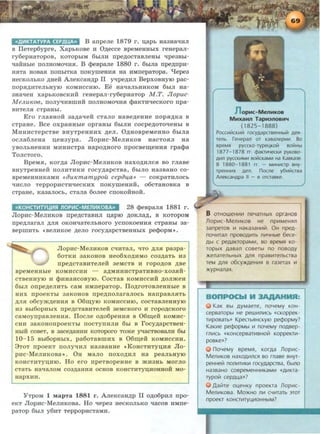 cc,QL.1KTATYPA CEP.QUAn B anpeJie 1879 r. :u.apb ua3Ha'IRJI
B 11eTep6ypre, XapbKOBe H O,Zecce speMeHHbiX reuepaJI-
ry6epuaTopos, KOTOpbiM 6biJHI npe,ZOCT3BJieHbl 'lpe3Bbl-
l.JaHHbie IIOJIHOMO'IHH. B Q>espaJie 1880 r. 6Lma npe,ZnpH-
HHTa HOB3H IIOllbiTKa IIOKymeHHH Ha HMnepaTOpa. "tJepe3
uecKOJibKO AHeM AneKCaHAP II y-qpe,ZHJI Bepxosuyro pac-
nopH,ZHTeJibHyJO KOMHccuro. Ee uat.JaJibHHKOM 6LIJI ua-
3Hat.Jeu xapbKOBCKHH reuepaJI-ry6epuaTop M.T. Jlopuc-
M eJLU1COB, noJiy-qHBmHH noJIHOMO'IHH <t>aKTH'IecKoro npa-
BHTeJIH CTp3Hbl.
Ero rJiaBHOH 3a,Za'Ieii CTaJio uase,Zeune nopH,ZKa B
cTpaue . Bee oxpaHHbie opraHbi 6biJIH cocpe,ZOTO'IeHbi B
MnuncTepcTBe BHyTpeuuux AeJI. 0AHOspeMeuuo 6biJia
ocJia6JieHa :u.eu3ypa. Jlopuc-MeJIHKOB uacTOHJI ua
YBOJibHeHHH MHHHCTpa HapO,ZHOrO IIpOCBe~eHHH rpa<t>a
ToJicToro.
BpeMH, KOrAa Jlopnc-MeJIHKOB uaxOAHJICH BO rJiase
BHyTpeHHeH IIOJIHTHKH roCy,ZapCTBa, 6biJIO Ha3B3HO CO-
BpeMeHHHKaMH <cau1Cmamypou cepau,a>> - coKpaTHJIOCb
'IHCJIO TeppopHCTH'IeCKHX IIOKymeHHH, 06CTaHOBKa B
CTpaue, Ka3aJIOCb, CTaJia 6oJiee cnoKoifuo:U:.
ccKOHCTif1TYUif1Sf nOPif1C- MEnlf1KOBAn 28 <t>espaJIH 1881 r.
JlopHC-MeJIHKOB npe,ZCTaBHJI n;apiO ,ll;OKJia,n;, B KOTOpOM
npe,ZJiaraJI ,ZJIH OKOHqaTeJibHOrO yCIIOKOeHHH CTpaHbi 3a-
sepmHTb ~BeJIHKOe ,ZeJIO rOCy,ZapCTBeHHbiX pe<t>opMl).
Jlopnc-MeJIHKOB C'IHTaJI, qTO ,ZJIH pa3pa-
60TKH 3aKOHOB He06XO,ZHMO C03,ZaTb H3
npe,ZCTaBHTeJieif: 3eMCTB H ropO,ZOB ,ZBe
BpeMeHHbie KOMHCCHH - a,ZMHHHCTp8THBHO-X03HH-
CTBeHHYJO H <t>nuaucosyro. CocTaB KOMHCCHH AOJimeu
6biJI onpe,ZeJIHTb caM HMnepaTop. IIOArOTOBJieHuble B
HHX npOeKTbl 3aKOHOB npe,ZIIOJiaraJIOCb HanpaBJIHTb
,ZJIH o6cym,ZeHHH B 06~yJO KOMHCCHJO, COCT3BJieHHYJO
H3 Bbi60pHbiX rrpe,ZCT3BHTeJieH 3eMCKOrO H ropO,ZCKOrO
caMoynpasJieHHH. IIocJie OA06peuHH B 06~eft KOMHC-
CHH 38KOHOIIpOeKTbi IIOCTYIIHJIH 6bJ B rocy,ZapCTBeH-
HbiH COBeT, B 33Ce,ZaHHH KOTOporo TOme y-qaCTBOBaJIH 6bl
10-15 Bbi60pHbiX, pa6oTaBWHX B 06~eH KOMHCCHH.
3TOT npOeKT IIOJiyqHJI Ha3BaHHe •KOHCTHTY:U.HH Jlo-
pMc-MeJIHKOB3l). Ou MaJio noxO,ZHJI ua peaJibHYJO
KOHCTHTY:U.HJO. Ho ero npeTsopeuHe B mH3Hb MOrJio
CT8Tb uaqaJIOM C03,Z3HHH OCHOB KOHCTHTY:U.HOHHOH MO-
uapXHH.
YTpOM 1 MapTa 1881 r. AneKcaHAP II OA06p:aJI npo-
eKT Jlopnc-MeJIHKOBa. Ho qepes uecKOJibKO -qacos HMrre-
paTop 6biJI y6HT TeppOpHCTaMH.
OpMc-MenMKOB
MMxaMn TapM3noaM..
(1825-1888)
PocnuiicKI-1.:1 rocyAapcrseHHbli1 AeR-
renb. reHepan or t<asanep~-11-1. Bo
speMR pyCCKO rypel..lKOiit BOiitHbl
1877- 1878 rr. cpaKTw-tecKVI pyt<oso-1
AVIIl pycct<l-lMI-1 soiitcKaMYI Ha Kast<a3e.
B 1880-1881 rr. - MI-1H1-1crp sHy-
rpeHHI-lX Aeil. noCJle y6!-1iitcrsa
,::caHApa I~orcrast<e. __)
8 OTHOW€HI-111 ne'iaTHbiX opraHOB
Jlop1-1C-M€1li-1KOB He np1-1MeHRJ1
Janperos 1-1 HaKaJaHI-1171. OH npeA-
no'-IVITan npoBOAVITb J1W·1Hble 6ece-
Abl C peAaKTopaMI-1, BO BpeMR KO
TOpbiX AaBan COBeTbl no nOBOAY
)l(enarenbHbiX An~'~ npas1-1renbcrsa
reM AnR o6cy)I(AeHVIR a raJerax 1-1
)l(ypHanax.
KaK Bbl AYMaere, no'ieMy KOH -
cepsaropbl He peWVIJlVICb «cKoppeK-
TV!posarb» KpecrbRHCKYIO pecpopMy?
KaKVIe pecpopMbl 1-1 no'ieMy noAsep-
rJlVICb «KOHCepsaTVIBH0171 KOppeKTI-1-
pOBKe»?
no'-leMy speMR, KOrAa JlOpVIC-
MenVIKOB HaXOAVIJlCR BO mase BHyr-
peHHe171 nonVITVIKI-1 rocyAapcrsa, 6biJlO
Ha3BaHO COBpeMeHHVIKaMI-1 «AVIKTa-
rypoliJ cepAI..la»?
Aalilre Ol..leHKY npoeKra JlopVIC-
MenVIKosa. MO)I(HO Jll-1 C'iVITaTb 3TOT
npoeKT KOHCTVITYI..tVIOHHbiM?
 