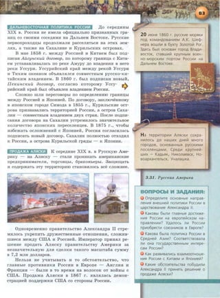 fAAflbHEBOCT04HA~ non~T~KA POCC~~ )J;o cepe~HHbl
XIX B. PoccHH He HMeJia o<PHu;HaJibHO npH3HaHHbiX rpa-
HHD; co CBOHMH coce~HMH Ha )J;aJibHeM BocTOKe. PyccKHe
nepBonpoxo~u;hl npo~oJimaJIH pacceJIHTbCH Ha aTHX 3eM-
JISIX, a TaKme Ha CaxaJIHHe H KypHJibCKHx ocTpoBax.
B Mae 1858 r. Mem~y PoccHeii H KHTaeM 6biJI no~­
nHcaH Ailzync1euil aozoaop, no KOTopoMy rpaHHu;a c KHTa-
eM ycTaHaBJIHBaJiacb no peKe AMypy ~o Bn~eHHSI B Hero
peKH YccypH. YccypHMCKHH Kpa:ii Mem~y peKoii YccypH
H THXHM oKeaHoM o6'bSIBJIHJICSI coBMeCTHbiM pyccKo-KH-
TaiicKHM BJia~eHHeM. B 1860 r. 6biJI no~nHcaH HOBbiH,
Ile1CUHC1CUil aozoaop, corJiacHo KOTopoMy Yccy- .....
pmicKmi Kpa:ii 6biJI o6'bSIBJieH BJI~eHHeM PoccHH. ..,..
CJiomHo mJIH neperoBOpbi no onpe~eJieHHIO rpaHHD;bi
Mem~y PoccHeii H .HnoHHeii. ITo ~oroBopy, 3aKJIIOTieHHOMY
B HnOHCKOM ropo~e CHMO~a B 1855 r., KypHJibCKHe ocT-
poBa npH3HaBaJIHCb TeppHTOpHeii PoccHH, a ocTpoB Caxa-
JIHH - COBMeCTHbiM BJI~eHHeM ~Byx CTPaH. IIocJie no~nH­
caHHH ~oroBopa Ha CaxaJIHH ycTpeMHJIOCb 3HaTIHTeJibHOe
KOJIHqeCTBO HnOHCKHX nepeCeJieHD;eB. B 1875 r., qT06bl
H36emaTb ocJio.mHeHHH c .HnoHHeif, PoccHH corJiaCHJiacb
no~nHcaTb HOBbiH ~orosop. CaxaJIHH nOJIHOCTbiO OTXO~HJI
K PoccHH, a ocTpoBa KypHJibCKOH rpSI~bi- K .HnoHHH.
nPOAA>KA AflSICK~ K cepe~HHe XIX B. B PyccKyiO AMe-
pHKy - Ha AJIHCKY - CTaJIH npOHHKaTb aMepHKaHCKHe
npe~npHHHMaTeJIH, TOprOBD;bi, 6paKOHbepbi. 3~HIIJ;aTb
H CO~epmaTb 3TY TeppHTOpHIO CTaHOBHJIOCb BCe CJIOmHee.
O~HOBpeMeHHO npaBHTeJibCTBO AJieKcaH~pa II cTpe-
MHJIOCb yKpenHTb ~pymeCTBeHHbie OTHOI.ITeHHH, CJIO)KHB·
mHecH Mem~y CiliA H PoccHe:H. MMnepaTop npHHSIJI pe-
I.ITeHHe npo~aTb AJISICKY npaBHTeJibCTBY AMepHKH 3a
He3HaTIHTeJibHYIO ~JISI C~eJIKH TaKoro MaCmTa6a CYMMY
B 7,2 MJIH ~OJIJiapOB.
HeJib3H He y'!HThlBaTb H To o6cTOHTeJibCTBO, 'ITO
rJiaBHble npoTHBHHKH PoccHH B EBpone - AHrJIHSI H
<f>paHD;HSI - 6biJIH B TO BpeMH Ha BOJIOCOK OT BOHHbl C
CiliA. IIpo~ama AJISICKH B 1867 r . SIBJIHJiacb ~eMoH­
cTpau;Heii no~~epmKH CiliA co CTOPOHhl PoccHH.
20 V110HH 1860 r. pyCCKV1e MOpHKV1
nOA KOMaHAOBaHV1eM A.K. Wecp-
Hepa sownV1 B 6yxry 3onoroii1 Por.
3AeCb 6bln OCHOBaH ropOA BnaAV1-
BOCTOK, CTaBWV1ii1 KpynHbiM BOeH-
HO-MOpCKV1M nopTOM POCCV1V1 Ha
,lJ,anbHeM BOCTOKe.
H a reppV1ropV1V1 AnHCKV1 coxpa-
HV1nocb AO HaWV1X AHeii1 MHOrO
ropOAOB, OCHOBaHHbiX pyCCKV1MV1
noceneH~aMV1. CpeAV1 KpynHeii1 -
WV1X - KaAbHK, HV1KOnaescK, Ho-
soapxaHrenbCK, YHanawKa.
3 .31. PyccKa.R. AMepuKa
0npeAenV1Te OCHOBHble HanpaB-
neHV151 BHewHeii1 nonV1TV1KV1 PoccV1V1 B
~apcrsosaHV1e AneKcaHApa II.
KaKOBbl 6blnV1 rnaBHble AOCTV1:>Ke-
HV1H POCCV1V1 Ha esponeii1CKOM Ha-
npasneHV1V1? YAanocb nV1 PocCV1V1
npV1o6peCTV1 coi03HV1KOB B Espone?
KaKoBa 6blna nonV1TV1Ka PoccV1V1 B
CpeAHeii1 A3V1V1? Coorsercrsosana
nV1 oHa rocyAapcrseHHbiM V1Hrepe-
caM POCCV1V1?
KaK pa3BV1BanV1Cb B3aV1MOOTHowe-
HV1H PocCV1V1 c KV1raeM V1 s:lnoHV1eii1?
KaKV1e o6CTOHrenbcrsa no6yAV1nV1
AneKcaHApa II npV1HHTb peweHV1e o
npOAa:>Ke AflHCKV17
'..-.. ...... . .. , .
 