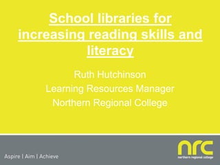 School libraries for
increasing reading skills and
          literacy
          Ruth Hutchinson
    Learning Resources Manager
     Northern Regional College
 