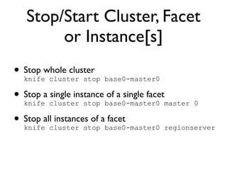 Stop/Start Cluster, Facet
        or Instance[s]
• Stop whole cluster base0-master0
  knife cluster stop

• Stop a cluster stop base0-master0 master 0
  knife
         single instance of a single facet

• Stop allcluster stop abase0-master0 regionserver
  knife
           instances of facet
 