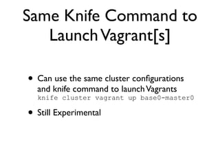 Same Knife Command to
   Launch Vagrant[s]

• Can use the same cluster conﬁgurations
  and knife command to launch Vagrants
  knife cluster vagrant up base0-master0

• Still Experimental
 