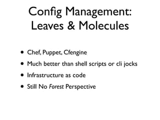 Conﬁg Management:
   Leaves & Molecules

• Chef, Puppet, Cfengine
• Much better than shell scripts or cli jocks
• Infrastructure as code
• Still No Forest Perspective
 