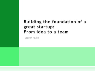 Building the foundation of a
great startup:
From idea to a team
 