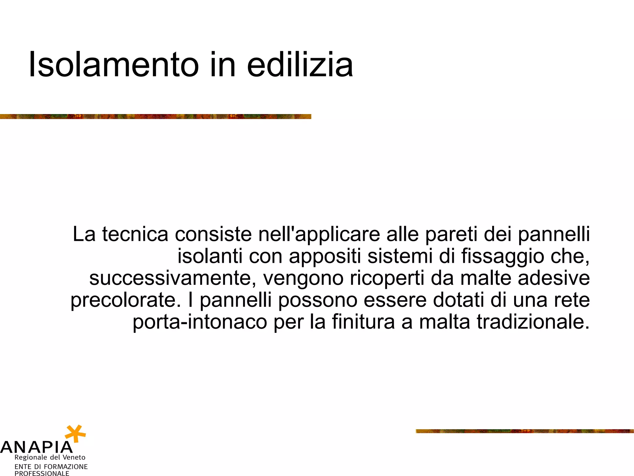 Isolamento in edilizia La tecnica consiste nell'applicare alle pareti dei pannelli isolanti con appositi sistemi di fissaggio che, successivamente, vengono ricoperti da malte adesive precolorate. I pannelli possono essere dotati di una rete porta-intonaco per la finitura a malta tradizionale. 