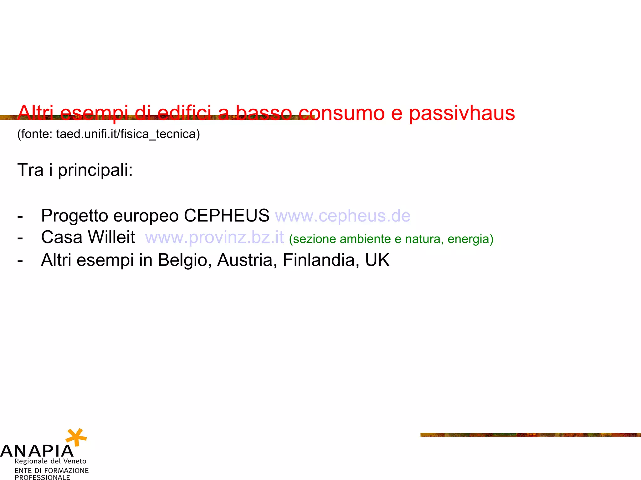 Altri esempi di edifici a basso consumo e passivhaus (fonte: taed.unifi.it/fisica_tecnica) Tra i principali: Progetto europeo CEPHEUS  www. cepheus .de Casa Willeit  www.provinz.bz.it   (sezione ambiente e natura, energia) Altri esempi in Belgio, Austria, Finlandia, UK 