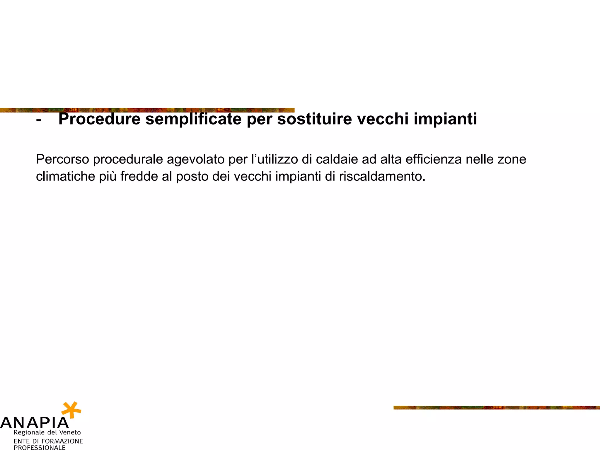 Procedure semplificate per sostituire vecchi impianti Percorso procedurale agevolato per l’utilizzo di caldaie ad alta efficienza nelle zone climatiche più fredde al posto dei vecchi impianti di riscaldamento. 