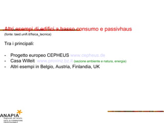 Altri esempi di edifici a basso consumo e passivhaus (fonte: taed.unifi.it/fisica_tecnica) Tra i principali: Progetto europeo CEPHEUS  www. cepheus .de Casa Willeit  www.provinz.bz.it   (sezione ambiente e natura, energia) Altri esempi in Belgio, Austria, Finlandia, UK 