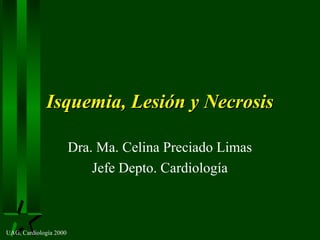 UAG, Cardiología 2000
Isquemia, Lesión y NecrosisIsquemia, Lesión y Necrosis
Dra. Ma. Celina Preciado Limas
Jefe Depto. Cardiología
 
