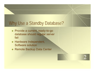2
Why Use a Standby Database?
u Provide a current, ready-to-go
database should regular server
fail
u Hardware Independent,
Software solution
u Remote Backup Data Center
2
 
