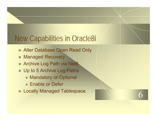 6
New Capabilities in Oracle8i
u Alter Database Open Read Only
u Managed Recovery
u Archive Log Path via Net8
u Up to 5 Archive Log Paths
u Mandatory or Optional
u Enable or Defer
u Locally Managed Tablespace
 
