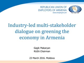 Industry-led multi-stakeholder
dialogue on greening the
economy in Armenia
Gagik Makaryan
RUEA Chairman
23 March 2016. Moldova
 