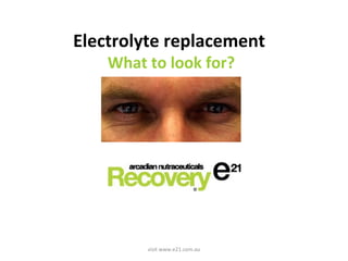 Electrolyte replacement 
What to look for? 
visit www.e21.com.au 
 