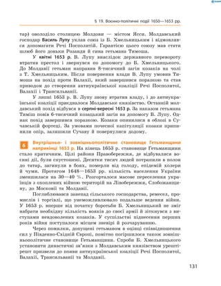 131
§ 19. Воєнно-політичні події 1650—1653  рр.
тар) оволоділо столицею Молдови  — містом Ясси. Молдавський
господар Василь Лупу уклав союз із Б.  Хмельницьким і  відмовляв-
ся допомагати Речі Посполитій. Гарантією цього союзу мав стати
шлюб його доньки Розанди й  сина гетьмана Тимоша.
У квітні 1653  р. В.  Лупу внаслідок державного перевороту
втратив престол і  звернувся по допомогу до Б.  Хмельницького.
До Молдавії гетьман направив 8-тисячний загін козаків на чолі
з  Т.  Хмельницьким. Після повернення влади В.  Лупу умовив Ти­
моша на похід проти Валахії, який завершився поразкою та став
приводом до створення антиукраїнської коаліції Речі Посполитої,
Валахії і  Трансильванії.
У липні 1653  р. В.  Лупу знову втратив владу, і  до антиукра-
їнської коаліції приєдналося Молдавське князівство. Останній мол-
давський похід відбувся в серпні-вересні 1653 р. За наказом гетьмана
Тиміш повів 6-тисячний козацький загін на допомогу В. Лупу. Од-
нак похід завершився поразкою. Козаки опинилися в  облозі в  Су-
чавській фортеці. За умовами почесної капітуляції козаки припи-
нили опір, залишили Сучаву й  повернулися додому.
6
Внутрішньо- і  зовнішньополітичне становище Гетьманщини
­наприкінці 1653 р. На кінець 1653 р. становище Гетьманщини
стало критичним. Цілі райони Правобережжя, де відбувалися во-
єнні дії, були спустошені. Десятки тисяч людей потрапили в полон
до татар, загинули в  боях, померли від голоду, епідемій холери
й  чуми. Протягом 1648—1653  рр. кількість населення України
зменшилася на 30—40  %. Розгорталося масове переселення укра-
їнців з охоплених війною територій на Лівобережжя, Слобожанщи-
ну, до Московії та Молдавії.
Поглиблювався занепад сільського господарства, ремесел, про-
мислів і  торгівлі, що унеможливлювало подальше ведення війни.
У  1653  р. вперше від початку боротьби Б.  Хмельницький не зміг
набрати необхідну кількість вояків до своєї армії й  зіткнувся з  ви-
ступами невдоволених козаків. У  суспільстві піднесення перших
років війни поступалося місцем зневірі й  розчаруванню.
Через помилки, допущені гетьманом в  оцінці співвідношення
сил у Південно-Східній Європі, помітно погіршилося також зовніш-
ньополітичне становище Гетьманщини. Спроби Б.  Хмельницького
установити династичні зв’язки з Молдавським князівством урешті-
решт призвели до появи антиукраїнської коаліції Речі Посполитої,
Валахії, Трансильванії та Молдавії.
 