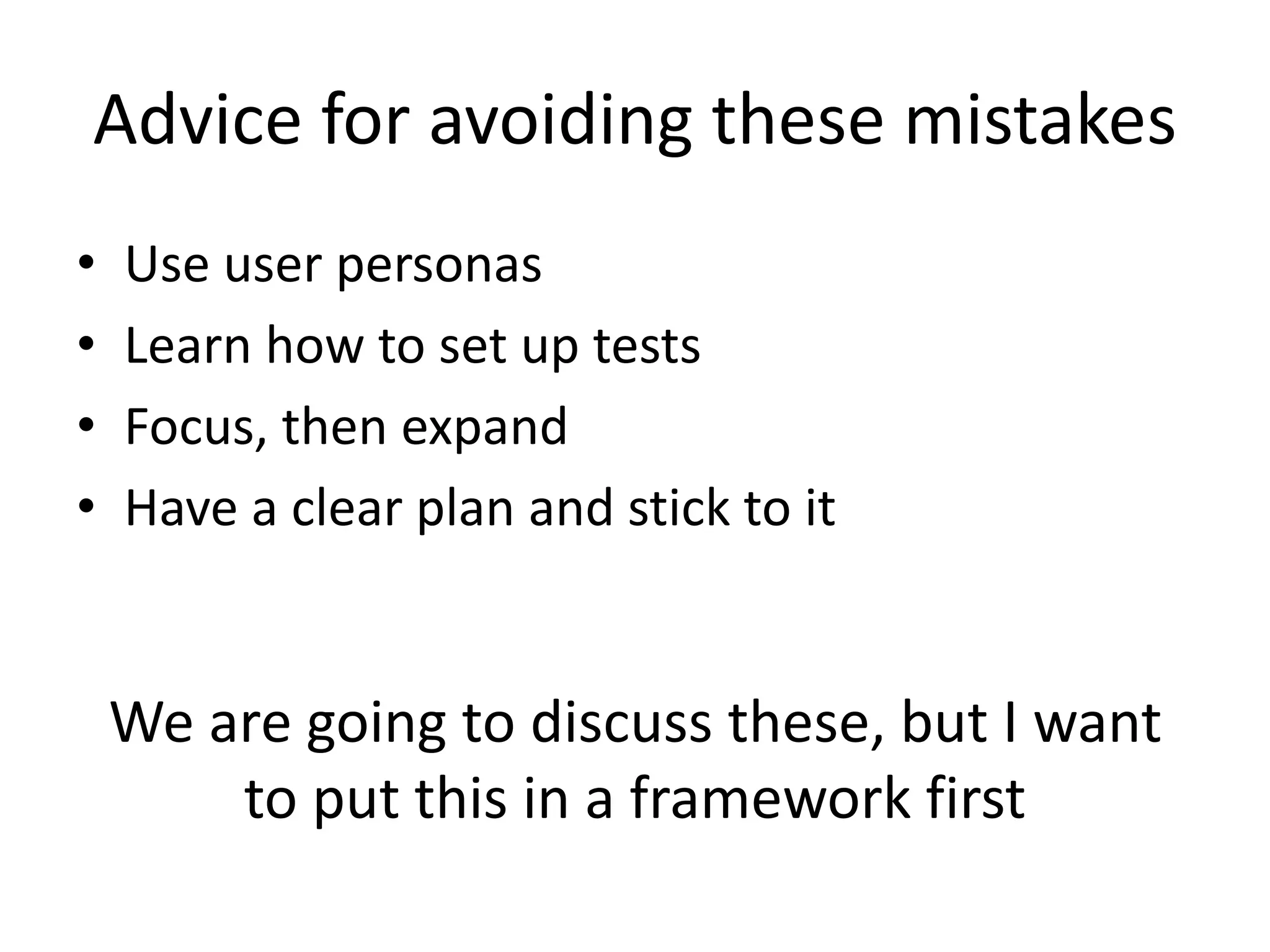 Advice for avoiding these mistakes
• Use user personas
• Learn how to set up tests
• Focus, then expand
• Have a clear plan and stick to it
We are going to discuss these, but I want
to put this in a framework first
 