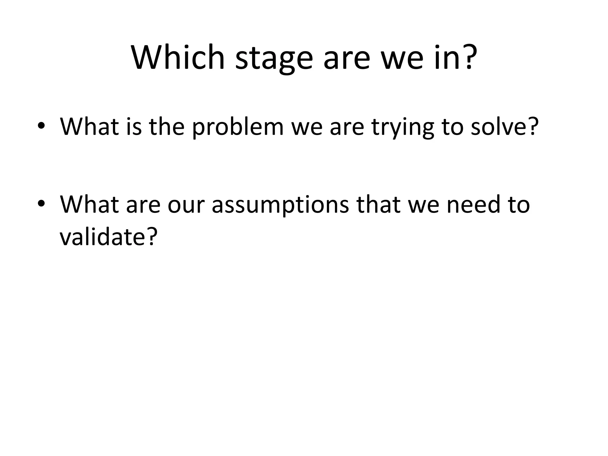 Which stage are we in?
• What is the problem we are trying to solve?
• What are our assumptions that we need to
validate?
 
