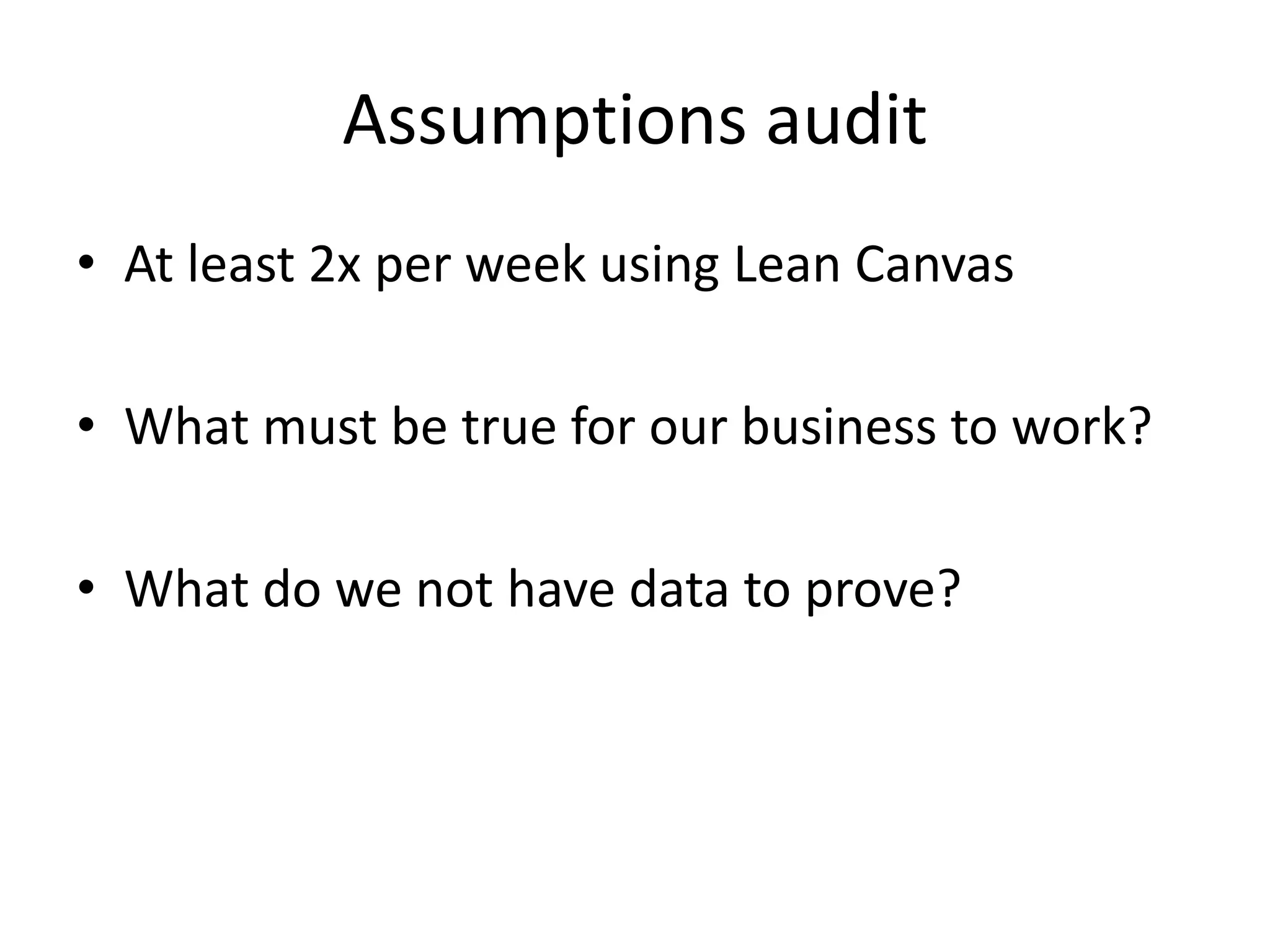 Assumptions audit
• At least 2x per week using Lean Canvas
• What must be true for our business to work?
• What do we not have data to prove?
 