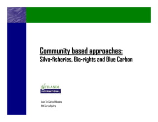 Community based approaches:
Silvo-fisheries, Bio-rights and Blue Carbon




Iwan Tri Cahyo Wibisono
INN Suryadiputra
 