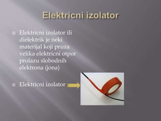  Elektricni izolator ili
dielektrik je neki
materijal koji pruza
velika elektricni otpor
prolazu slobodnih
elektrona (jona)
 Elektricni izolator
 