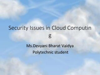 Security Issues in Cloud Computin
g
Ms.Devyani Bharat Vaidya
Polytechnic student
 