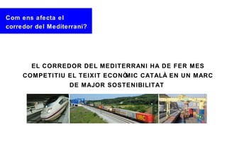 Com ens afecta el
corredor del Mediterrani?




       EL CORREDOR DEL MEDITERRANI HA DE FER MES
     COMPETITIU EL TEIXIT ECONÒMIC CATALÀ EN UN MARC
                   DE MAJOR SOSTENIBILITAT
 