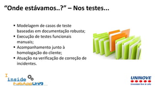  Modelagem de casos de teste
baseadas em documentação robusta;
 Execução de testes funcionais
manuais;
 Acompanhamento junto à
homologação do cliente;
 Atuação na verificação de correção de
incidentes.
“Onde estávamos..?” – Nos testes...
 