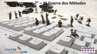 “Onde estamos..?” – 2ª Guerra dos Métodos
 