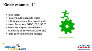  Agile Tester
 Foco em automação de testes
 O teste guiando o desenvolvimento
 Novas Técnicas – “ATDD, TDD, BDD”
 Testes em dispositivos móveis e
integração de serviços (SOAP/REST)
 Forte conhecimento do negócio
“Onde estamos..?”
Agilidade <> Rapidez
 